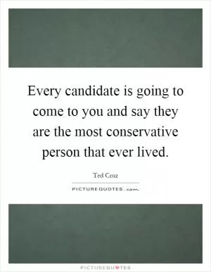 Every candidate is going to come to you and say they are the most conservative person that ever lived Picture Quote #1