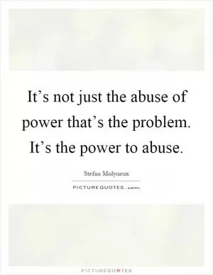 It’s not just the abuse of power that’s the problem. It’s the power to abuse Picture Quote #1