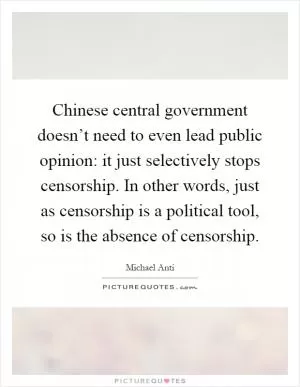 Chinese central government doesn’t need to even lead public opinion: it just selectively stops censorship. In other words, just as censorship is a political tool, so is the absence of censorship Picture Quote #1