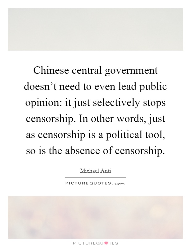 Chinese central government doesn't need to even lead public opinion: it just selectively stops censorship. In other words, just as censorship is a political tool, so is the absence of censorship Picture Quote #1