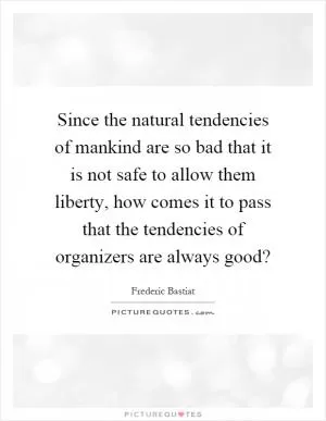 Since the natural tendencies of mankind are so bad that it is not safe to allow them liberty, how comes it to pass that the tendencies of organizers are always good? Picture Quote #1