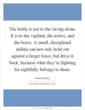 The battle is not to the strong alone. It is to the vigilant, the active, and the brave. A small, disciplined militia can not only hold out against a larger force, but drive it back, because what they’re fighting for rightfully belongs to them Picture Quote #1