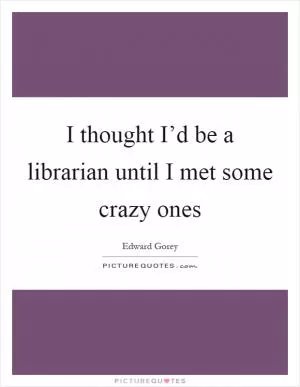 I thought I’d be a librarian until I met some crazy ones Picture Quote #1