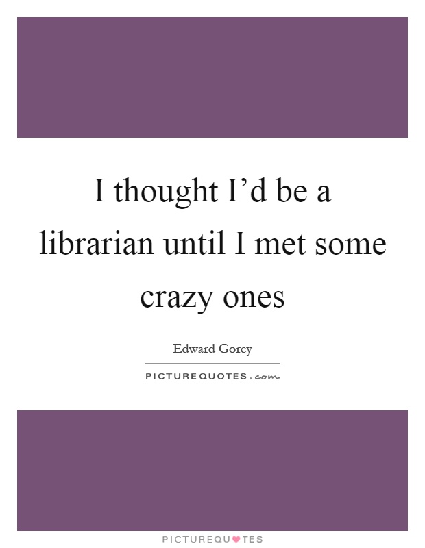 I thought I'd be a librarian until I met some crazy ones Picture Quote #1