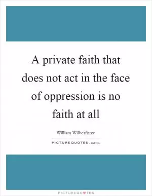 A private faith that does not act in the face of oppression is no faith at all Picture Quote #1