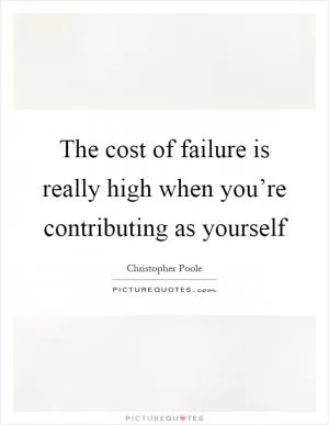 The cost of failure is really high when you’re contributing as yourself Picture Quote #1