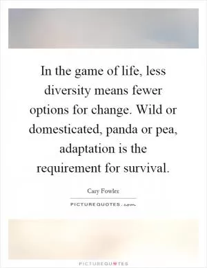 In the game of life, less diversity means fewer options for change. Wild or domesticated, panda or pea, adaptation is the requirement for survival Picture Quote #1