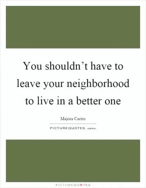 You shouldn’t have to leave your neighborhood to live in a better one Picture Quote #1