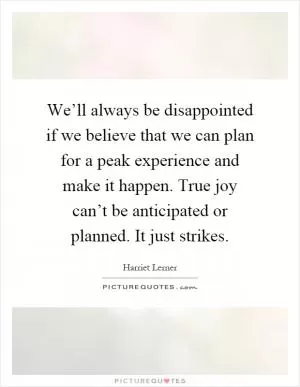 We’ll always be disappointed if we believe that we can plan for a peak experience and make it happen. True joy can’t be anticipated or planned. It just strikes Picture Quote #1
