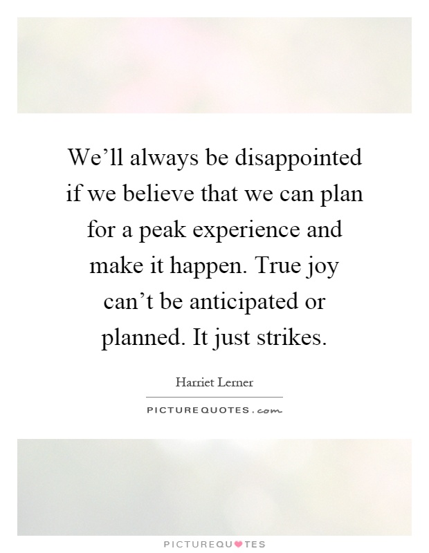 We'll always be disappointed if we believe that we can plan for a peak experience and make it happen. True joy can't be anticipated or planned. It just strikes Picture Quote #1
