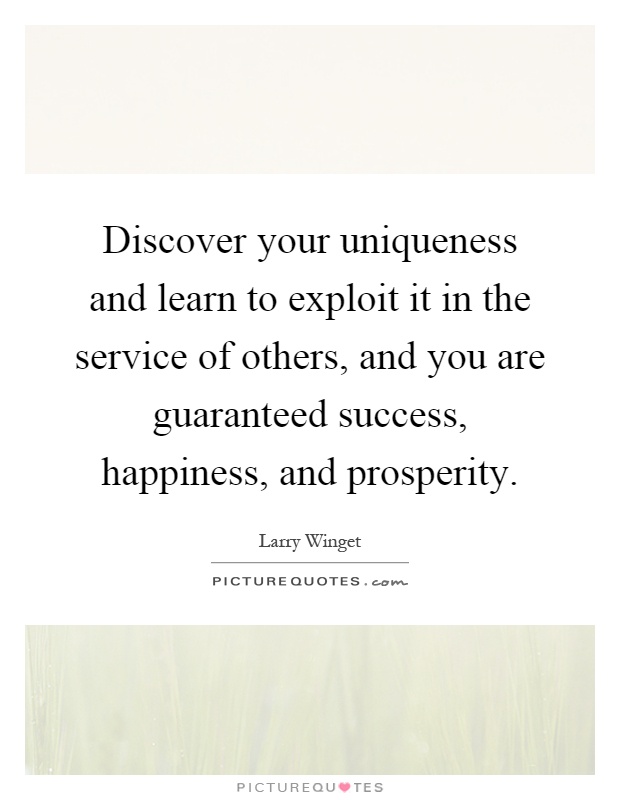 Discover your uniqueness and learn to exploit it in the service of others, and you are guaranteed success, happiness, and prosperity Picture Quote #1