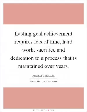 Lasting goal achievement requires lots of time, hard work, sacrifice and dedication to a process that is maintained over years Picture Quote #1