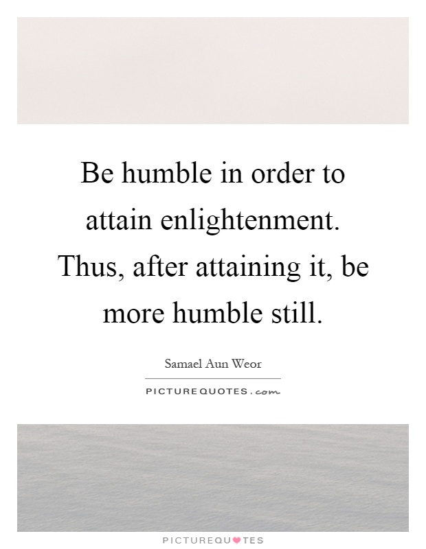 Be humble in order to attain enlightenment. Thus, after attaining it, be more humble still Picture Quote #1