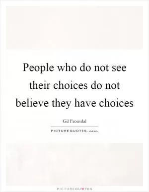 People who do not see their choices do not believe they have choices Picture Quote #1