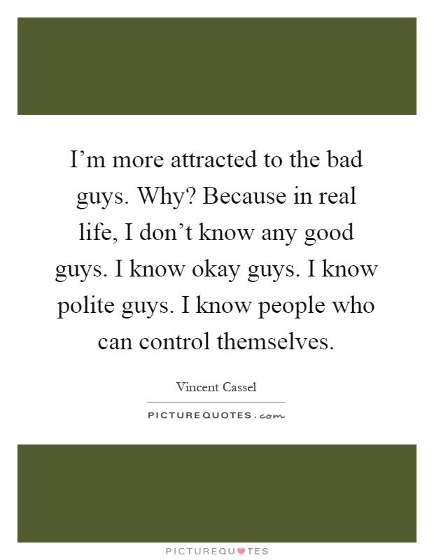 I'm more attracted to the bad guys. Why? Because in real life, I don't know any good guys. I know okay guys. I know polite guys. I know people who can control themselves Picture Quote #1