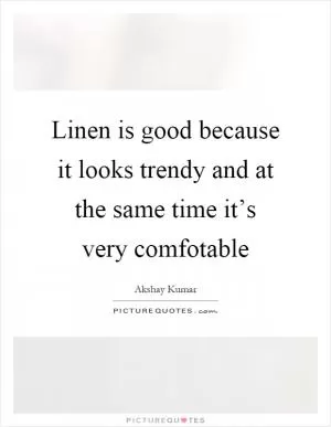 Linen is good because it looks trendy and at the same time it’s very comfotable Picture Quote #1