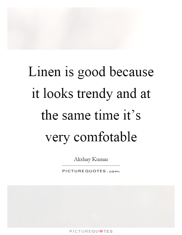 Linen is good because it looks trendy and at the same time it's very comfotable Picture Quote #1