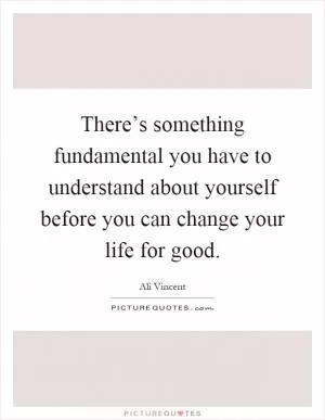 There’s something fundamental you have to understand about yourself before you can change your life for good Picture Quote #1