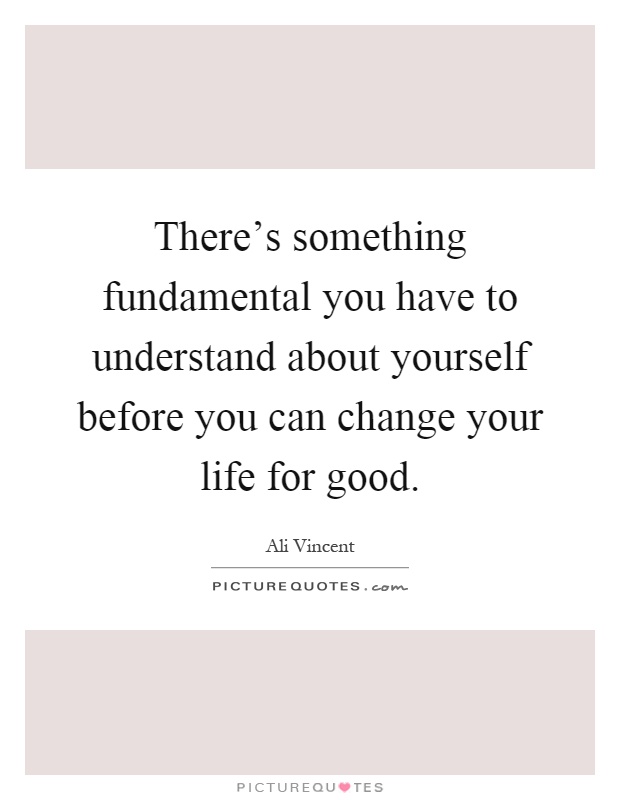 There's something fundamental you have to understand about yourself before you can change your life for good Picture Quote #1