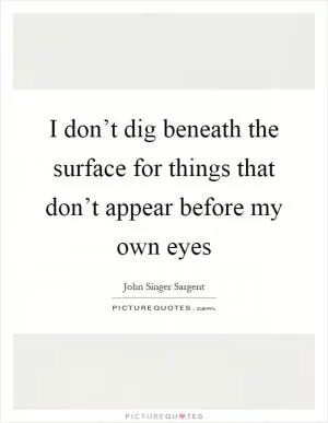 I don’t dig beneath the surface for things that don’t appear before my own eyes Picture Quote #1