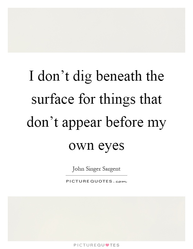 I don't dig beneath the surface for things that don't appear before my own eyes Picture Quote #1