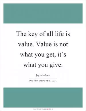 The key of all life is value. Value is not what you get, it’s what you give Picture Quote #1