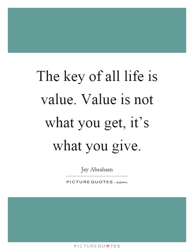 The key of all life is value. Value is not what you get, it's what you give Picture Quote #1