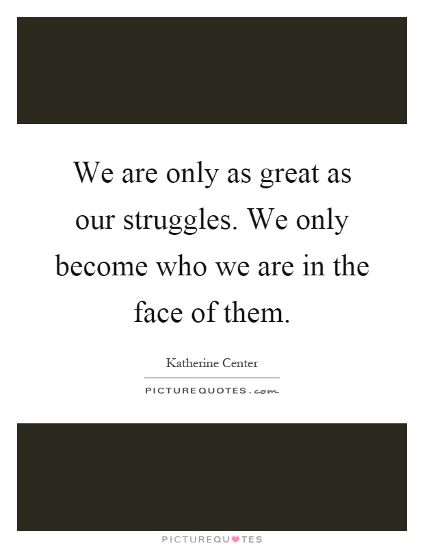 We are only as great as our struggles. We only become who we are in the face of them Picture Quote #1