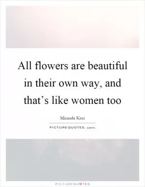 All flowers are beautiful in their own way, and that’s like women too Picture Quote #1
