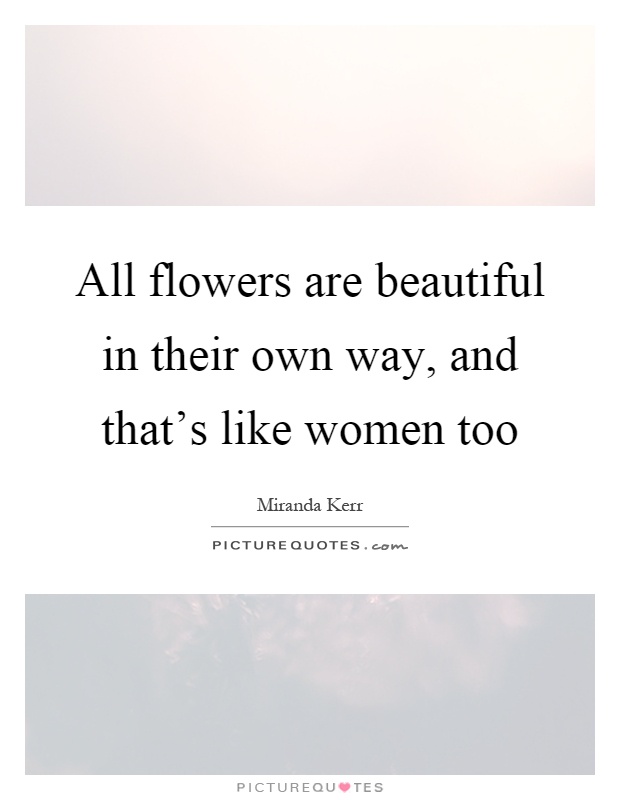 All flowers are beautiful in their own way, and that's like women too Picture Quote #1