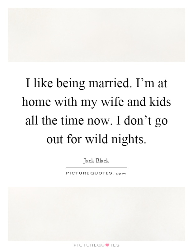 I like being married. I'm at home with my wife and kids all the time now. I don't go out for wild nights Picture Quote #1
