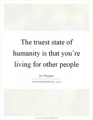 The truest state of humanity is that you’re living for other people Picture Quote #1