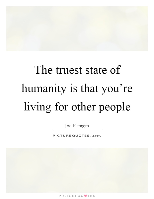 The truest state of humanity is that you're living for other people Picture Quote #1
