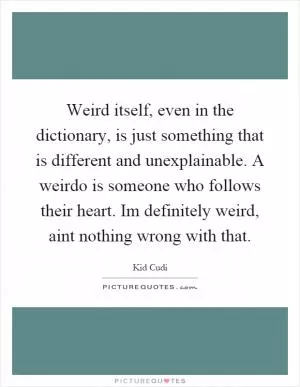 Weird itself, even in the dictionary, is just something that is different and unexplainable. A weirdo is someone who follows their heart. Im definitely weird, aint nothing wrong with that Picture Quote #1