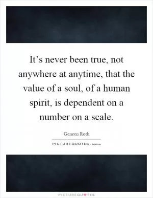 It’s never been true, not anywhere at anytime, that the value of a soul, of a human spirit, is dependent on a number on a scale Picture Quote #1