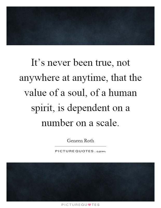 It's never been true, not anywhere at anytime, that the value of a soul, of a human spirit, is dependent on a number on a scale Picture Quote #1