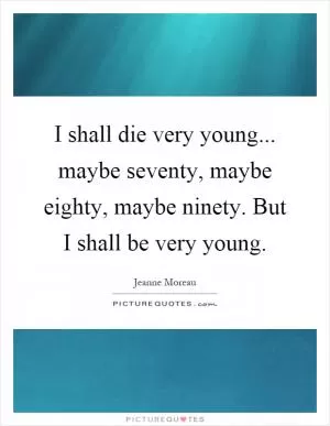 I shall die very young... maybe seventy, maybe eighty, maybe ninety. But I shall be very young Picture Quote #1