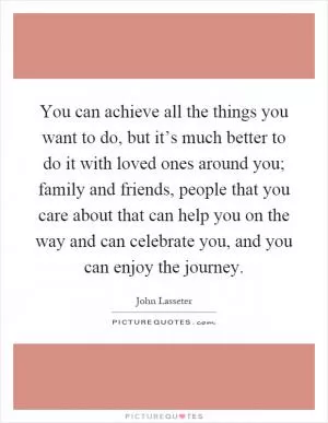 You can achieve all the things you want to do, but it’s much better to do it with loved ones around you; family and friends, people that you care about that can help you on the way and can celebrate you, and you can enjoy the journey Picture Quote #1