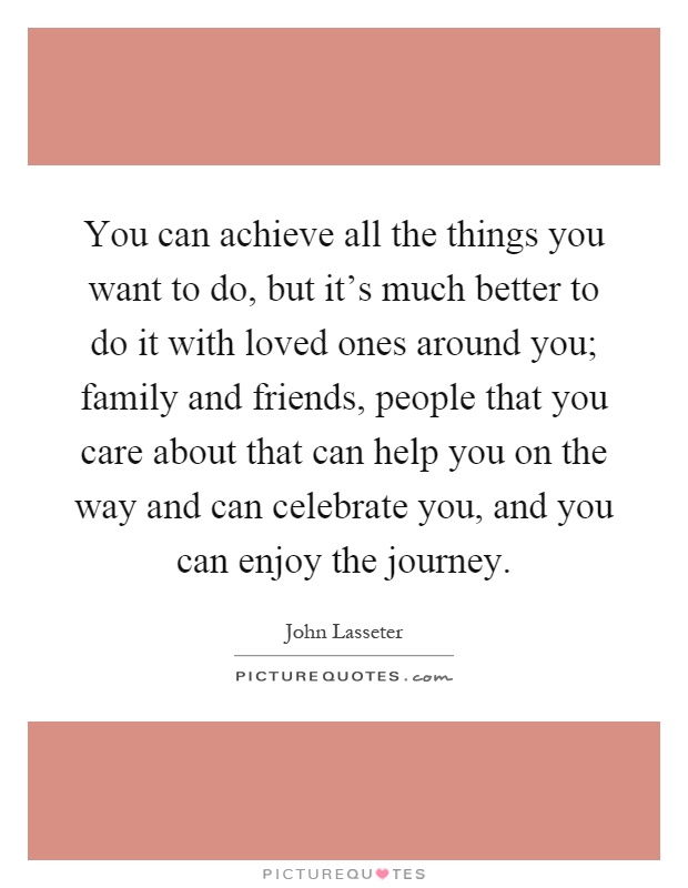 You can achieve all the things you want to do, but it's much better to do it with loved ones around you; family and friends, people that you care about that can help you on the way and can celebrate you, and you can enjoy the journey Picture Quote #1