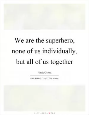 We are the superhero, none of us individually, but all of us together Picture Quote #1