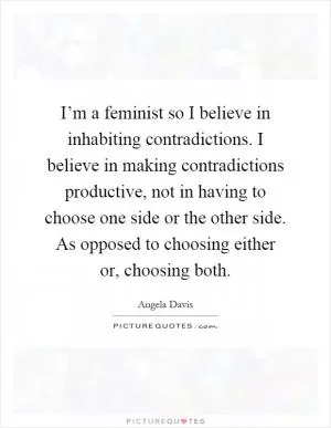 I’m a feminist so I believe in inhabiting contradictions. I believe in making contradictions productive, not in having to choose one side or the other side. As opposed to choosing either or, choosing both Picture Quote #1