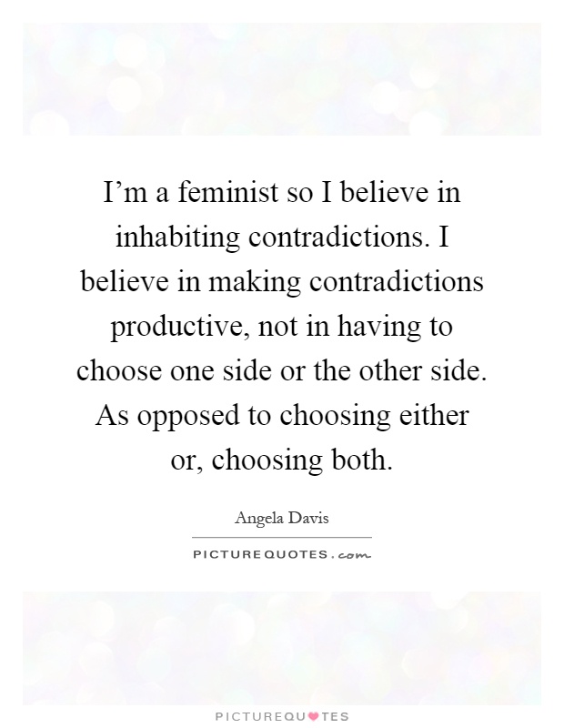 I'm a feminist so I believe in inhabiting contradictions. I believe in making contradictions productive, not in having to choose one side or the other side. As opposed to choosing either or, choosing both Picture Quote #1