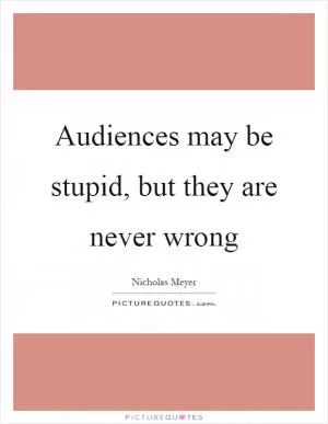 Audiences may be stupid, but they are never wrong Picture Quote #1