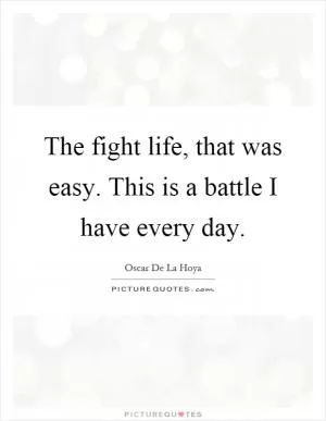 The fight life, that was easy. This is a battle I have every day Picture Quote #1