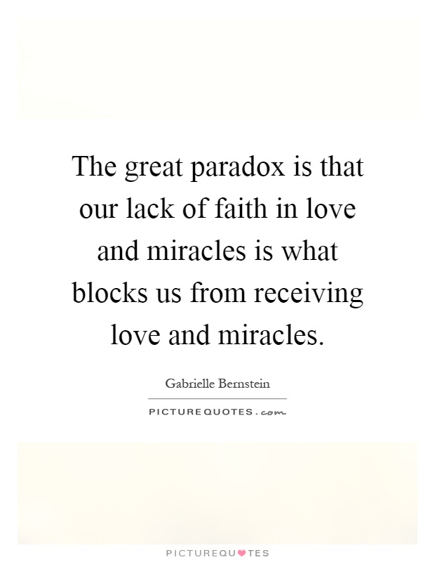 The great paradox is that our lack of faith in love and miracles is what blocks us from receiving love and miracles Picture Quote #1
