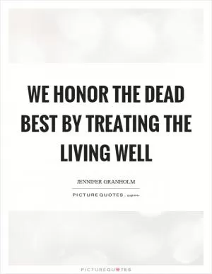 We honor the dead best by treating the living well Picture Quote #1