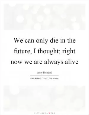 We can only die in the future, I thought; right now we are always alive Picture Quote #1