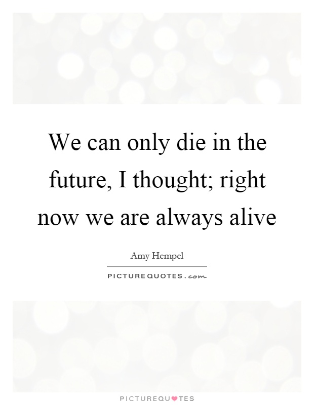 We can only die in the future, I thought; right now we are always alive Picture Quote #1