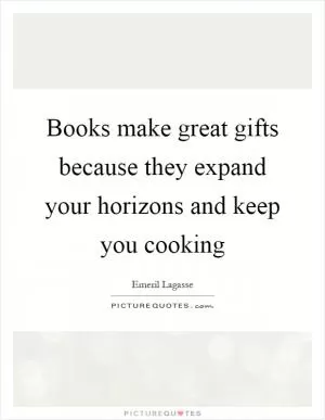 Books make great gifts because they expand your horizons and keep you cooking Picture Quote #1
