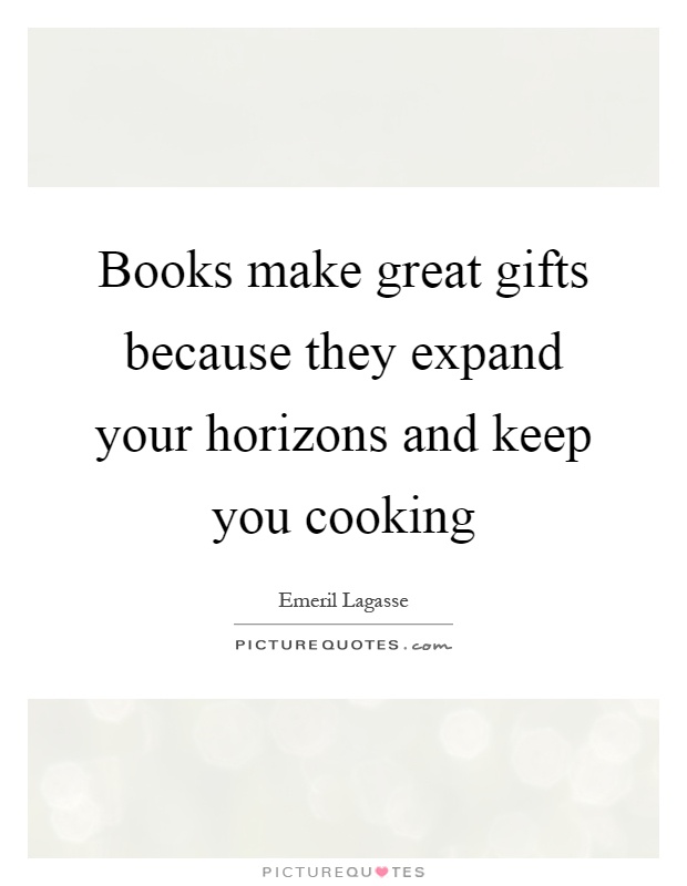 Books make great gifts because they expand your horizons and keep you cooking Picture Quote #1
